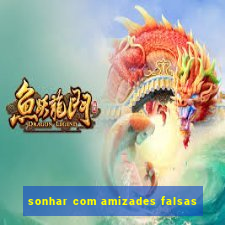 sonhar com amizades falsas